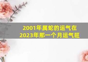 2001年属蛇的运气在2023年那一个月运气旺