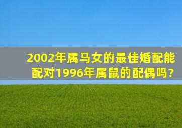 2002年属马女的最佳婚配能配对1996年属鼠的配偶吗?