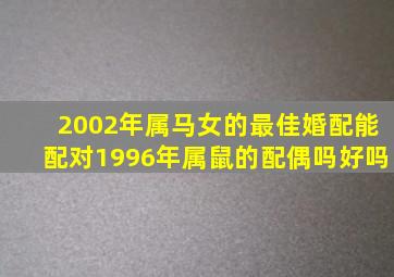 2002年属马女的最佳婚配能配对1996年属鼠的配偶吗好吗