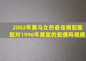 2002年属马女的最佳婚配能配对1996年属鼠的配偶吗视频