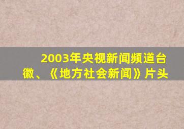 2003年央视新闻频道台徽、《地方社会新闻》片头