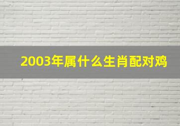 2003年属什么生肖配对鸡