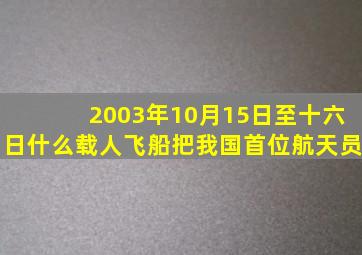 2003年10月15日至十六日什么载人飞船把我国首位航天员