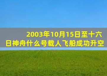 2003年10月15日至十六日神舟什么号载人飞船成功升空