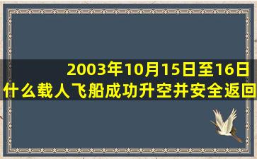 2003年10月15日至16日什么载人飞船成功升空并安全返回