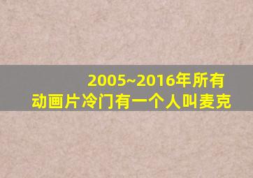 2005~2016年所有动画片冷门有一个人叫麦克