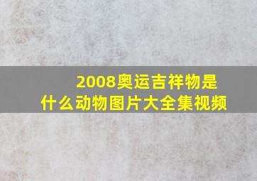 2008奥运吉祥物是什么动物图片大全集视频