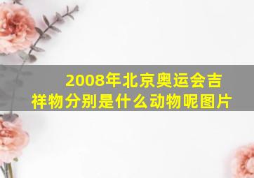 2008年北京奥运会吉祥物分别是什么动物呢图片