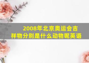 2008年北京奥运会吉祥物分别是什么动物呢英语