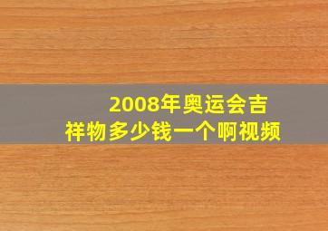 2008年奥运会吉祥物多少钱一个啊视频