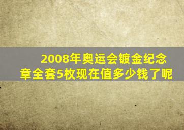 2008年奥运会镀金纪念章全套5枚现在值多少钱了呢