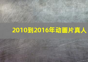 2010到2016年动画片真人