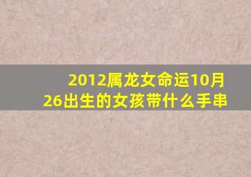 2012属龙女命运10月26出生的女孩带什么手串