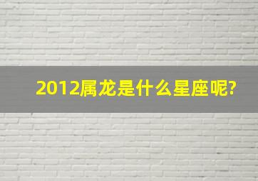 2012属龙是什么星座呢?