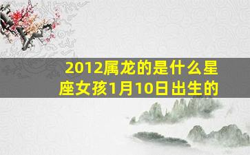 2012属龙的是什么星座女孩1月10日出生的