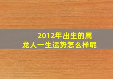 2012年出生的属龙人一生运势怎么样呢