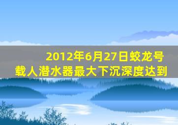 2012年6月27日蛟龙号载人潜水器最大下沉深度达到