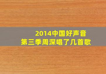 2014中国好声音第三季周深唱了几首歌