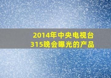 2014年中央电视台315晚会曝光的产品