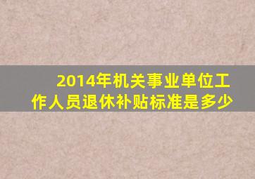 2014年机关事业单位工作人员退休补贴标准是多少