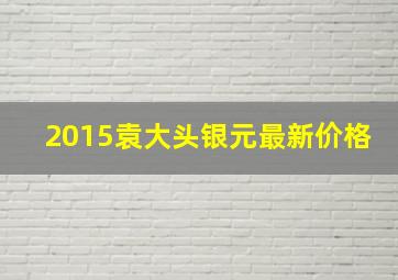 2015袁大头银元最新价格