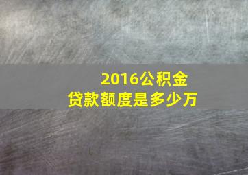 2016公积金贷款额度是多少万