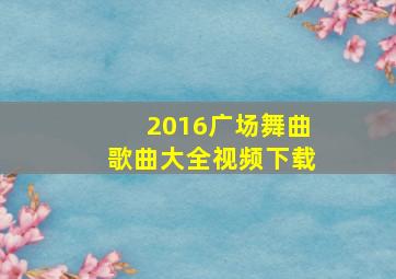 2016广场舞曲歌曲大全视频下载