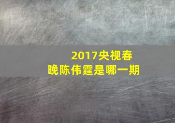 2017央视春晚陈伟霆是哪一期