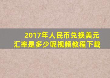 2017年人民币兑换美元汇率是多少呢视频教程下载