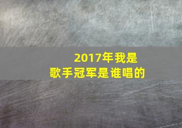 2017年我是歌手冠军是谁唱的