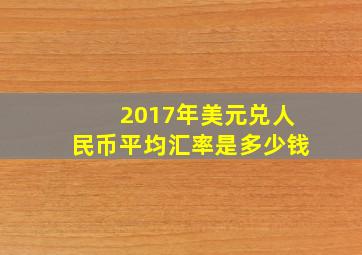 2017年美元兑人民币平均汇率是多少钱