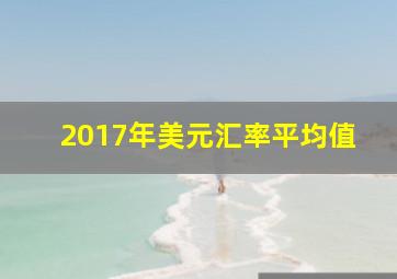 2017年美元汇率平均值