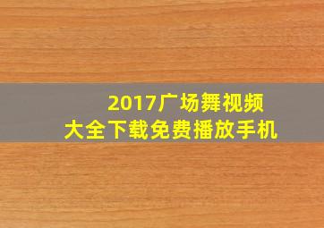 2017广场舞视频大全下载免费播放手机