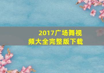 2017广场舞视频大全完整版下载