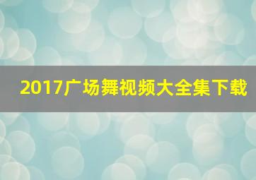 2017广场舞视频大全集下载