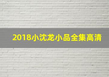 2018小沈龙小品全集高清