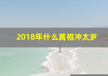 2018年什么属相冲太岁