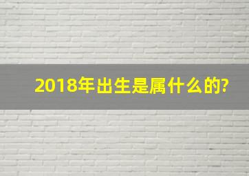 2018年出生是属什么的?