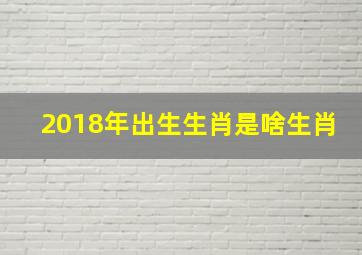 2018年出生生肖是啥生肖