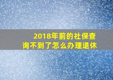 2018年前的社保查询不到了怎么办理退休