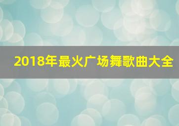 2018年最火广场舞歌曲大全