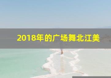 2018年的广场舞北江美