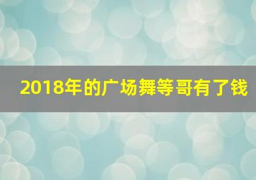 2018年的广场舞等哥有了钱