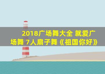 2018广场舞大全 就爱广场舞 7人扇子舞《祖国你好》