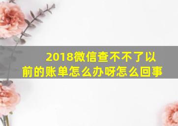 2018微信查不不了以前的账单怎么办呀怎么回事