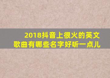 2018抖音上很火的英文歌曲有哪些名字好听一点儿