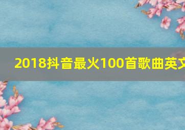 2018抖音最火100首歌曲英文