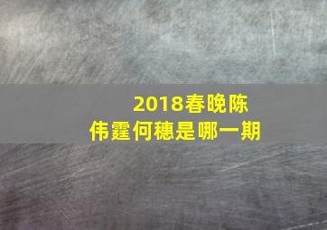 2018春晚陈伟霆何穗是哪一期