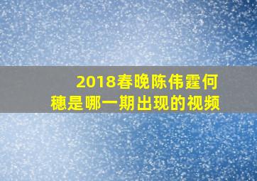 2018春晚陈伟霆何穗是哪一期出现的视频