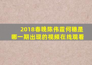 2018春晚陈伟霆何穗是哪一期出现的视频在线观看